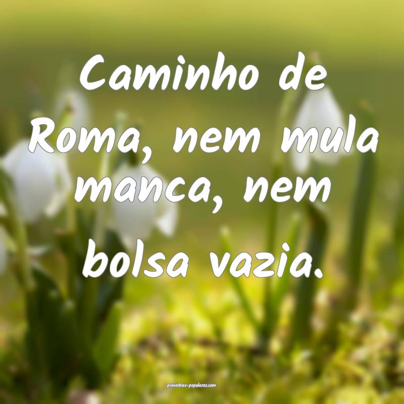 Caminho de Roma, nem mula manca, nem bolsa vazia.
...