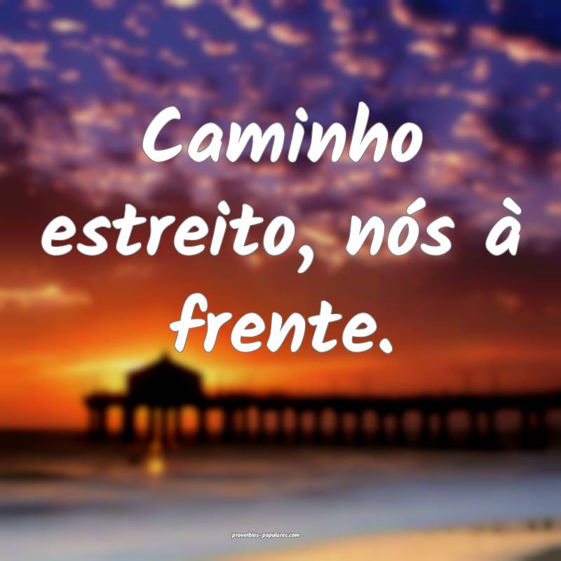 Caminho estreito, nós à frente.
...