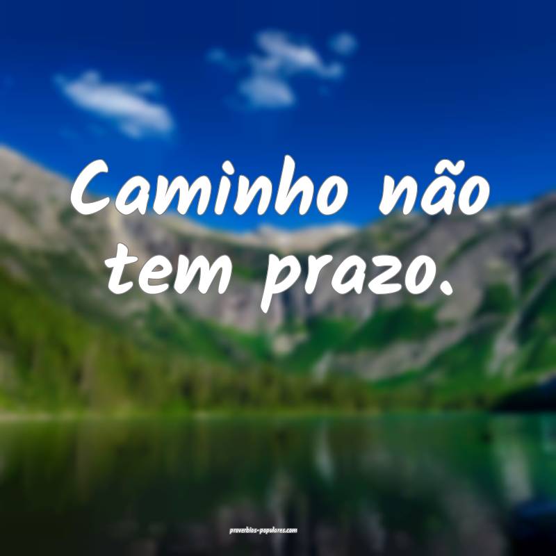Caminho não tem prazo.
...