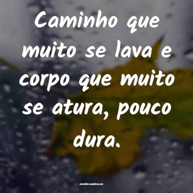 Caminho que muito se lava e corpo que muito se atura, pouco dura.
...