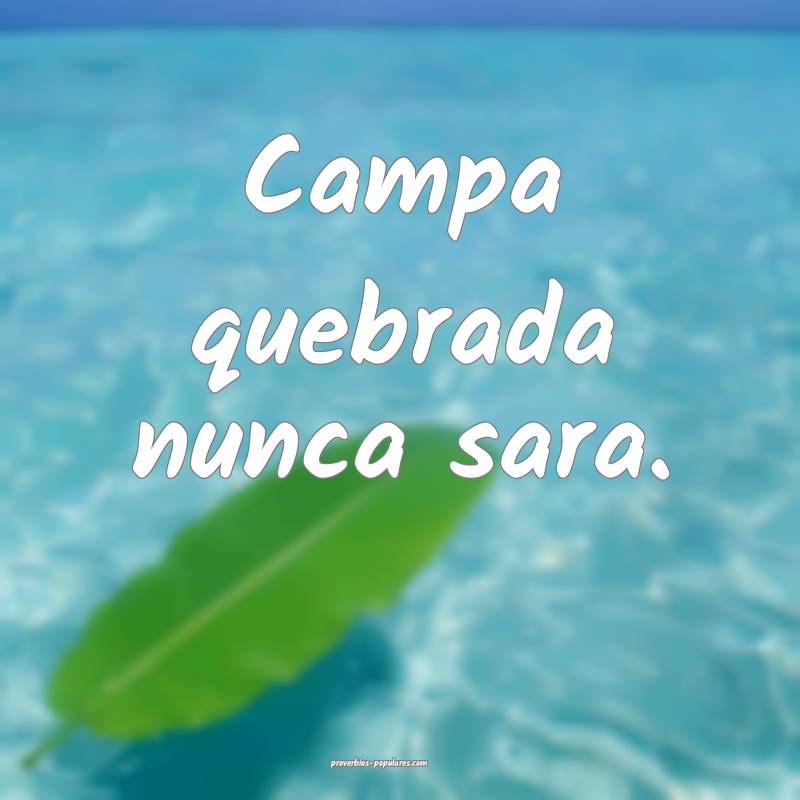 Campa quebrada nunca sara.
...