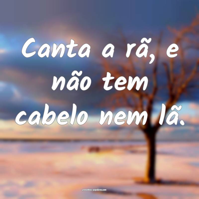 Canta a rã, e não tem cabelo nem lã.
...