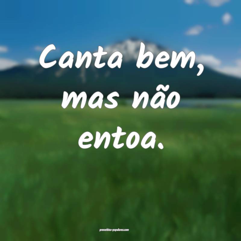 Canta bem, mas não entoa.
 ...