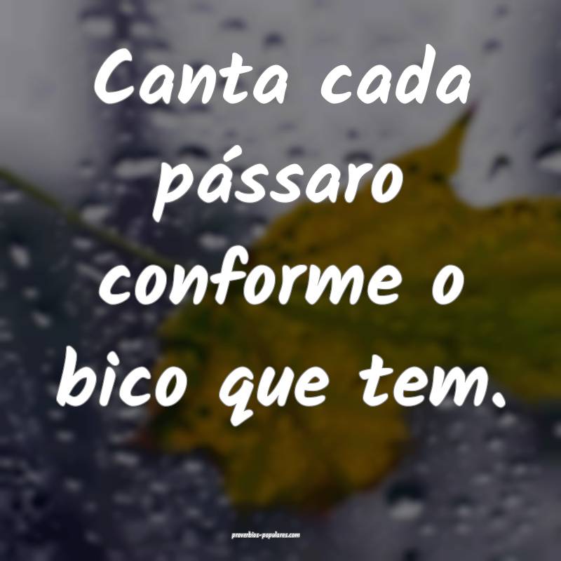 Canta cada pássaro conforme o bico que tem.
...