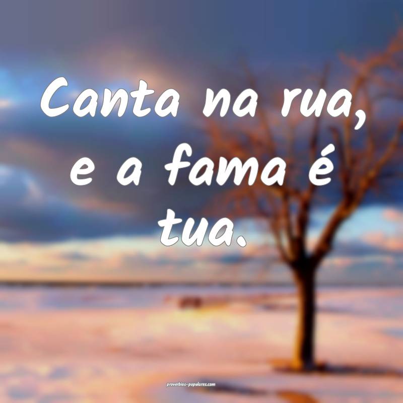 Canta na rua, e a fama é tua.
...