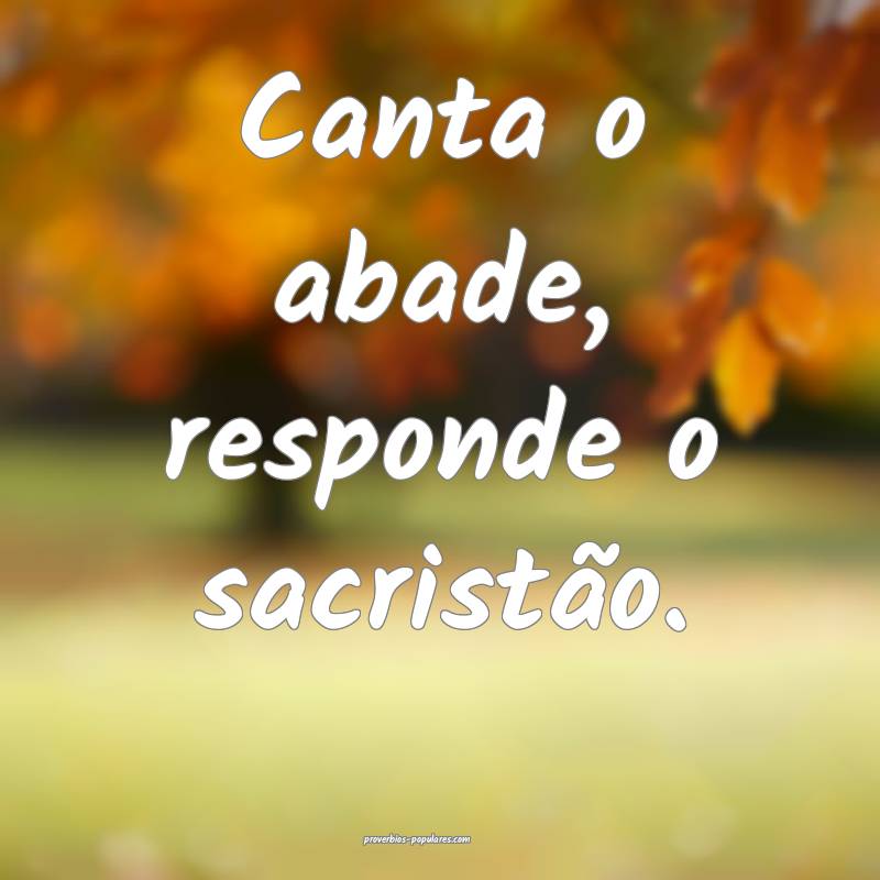 Canta o abade, responde o sacristão.
...