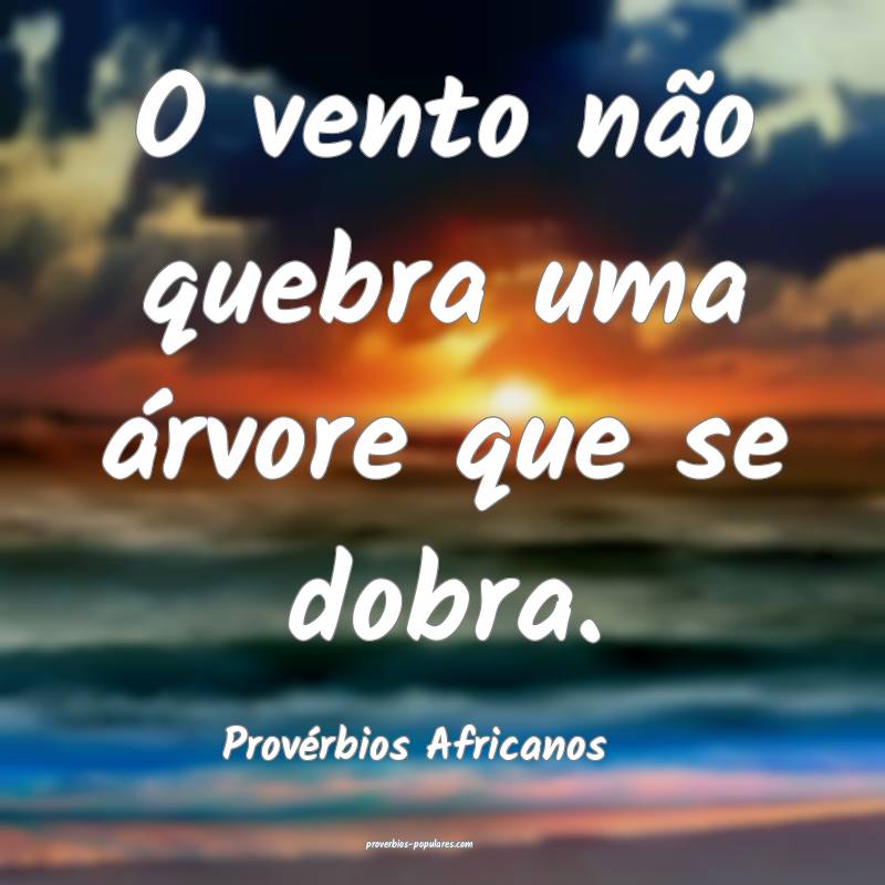 O vento não quebra uma árvore que se dobra.
...