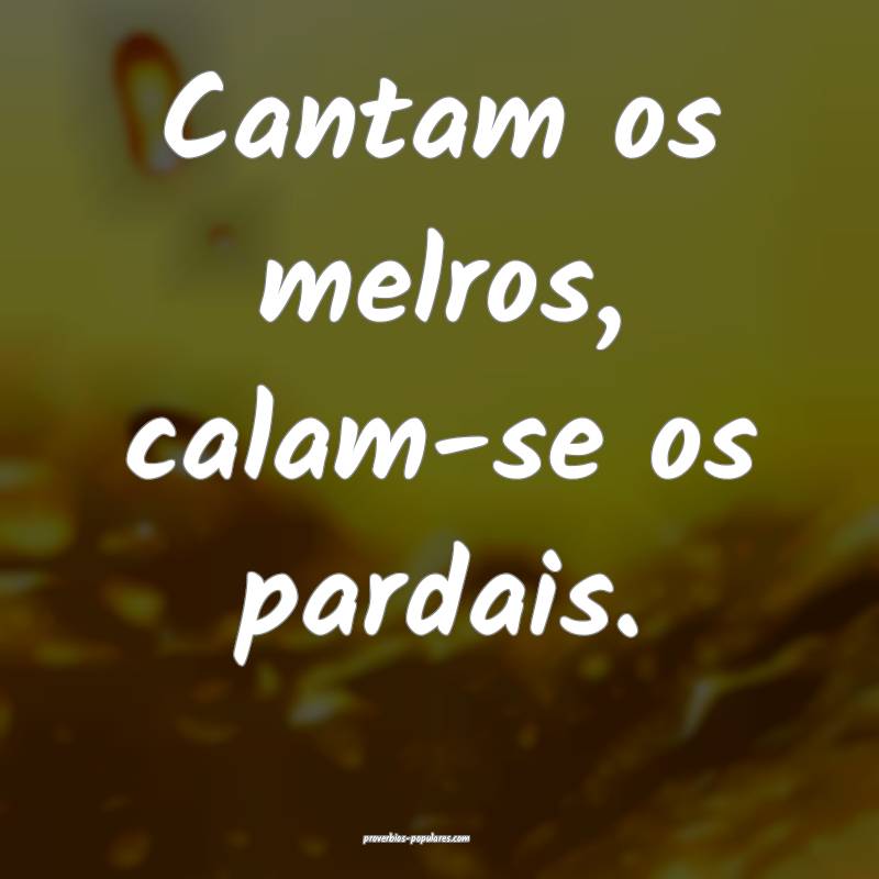 Cantam os melros, calam-se os pardais.
...
