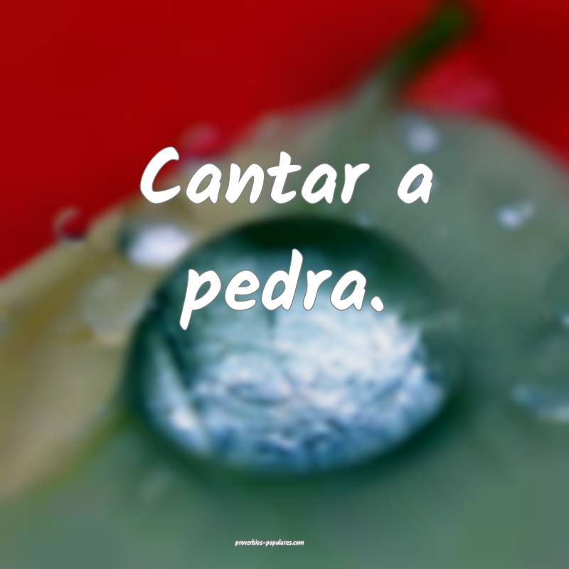 Cantar a pedra.
...