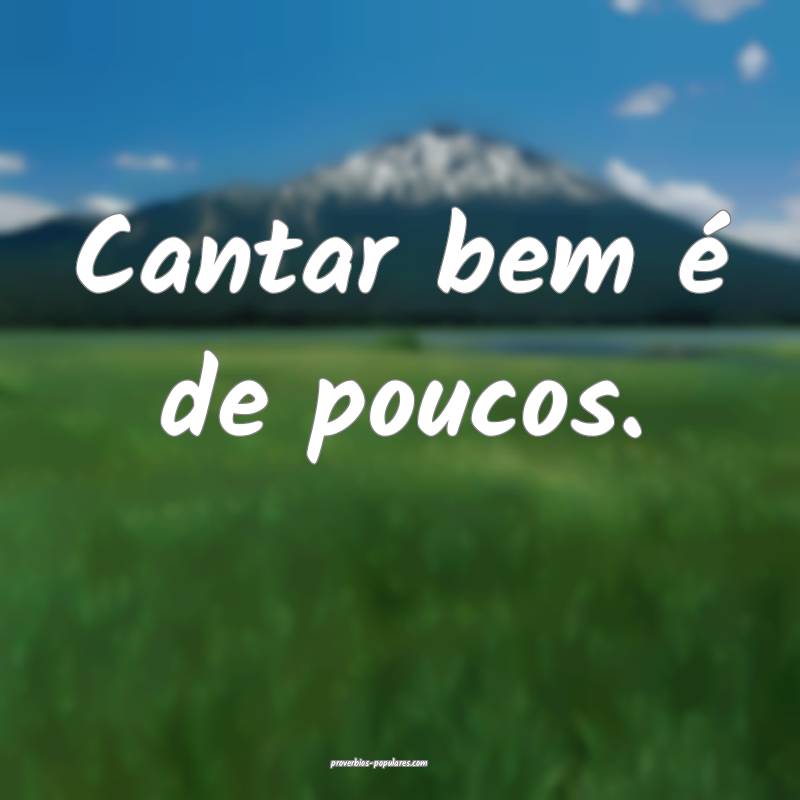 Cantar bem é de poucos.
...