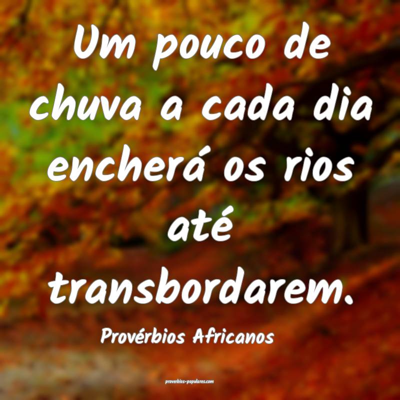 Um pouco de chuva a cada dia encherá os rios até transbordarem.
...