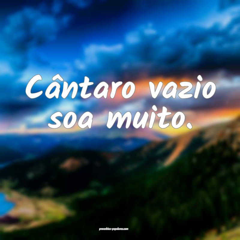 Cântaro vazio soa muito.
...