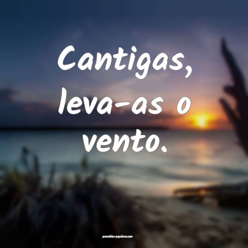 Cantigas, leva-as o vento.
...