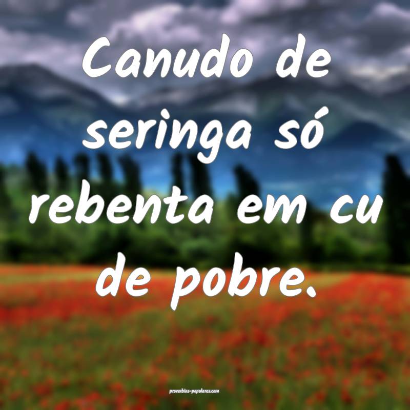 Canudo de seringa só rebenta em cu de pobre.
...