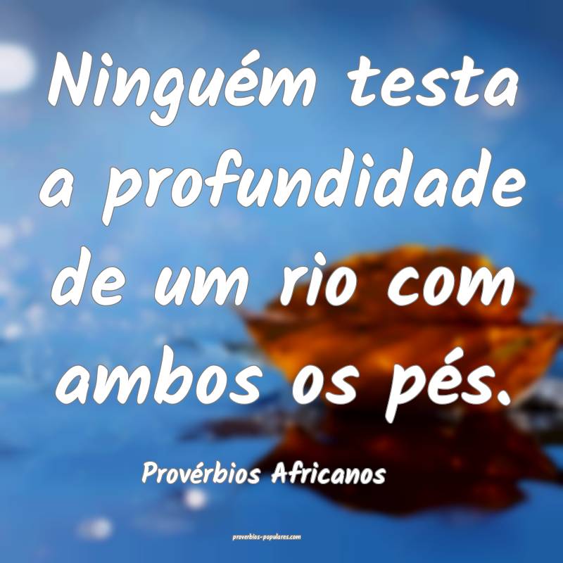 Ninguém testa a profundidade de um rio com ambos os pés.
...