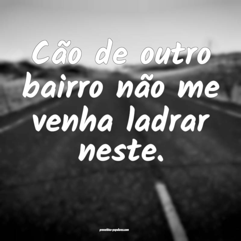 Cão de outro bairro não me venha ladrar neste.
 ...