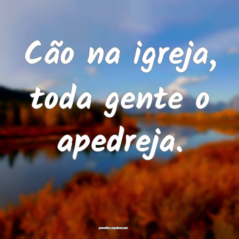 Cão na igreja, toda gente o apedreja.
 ...