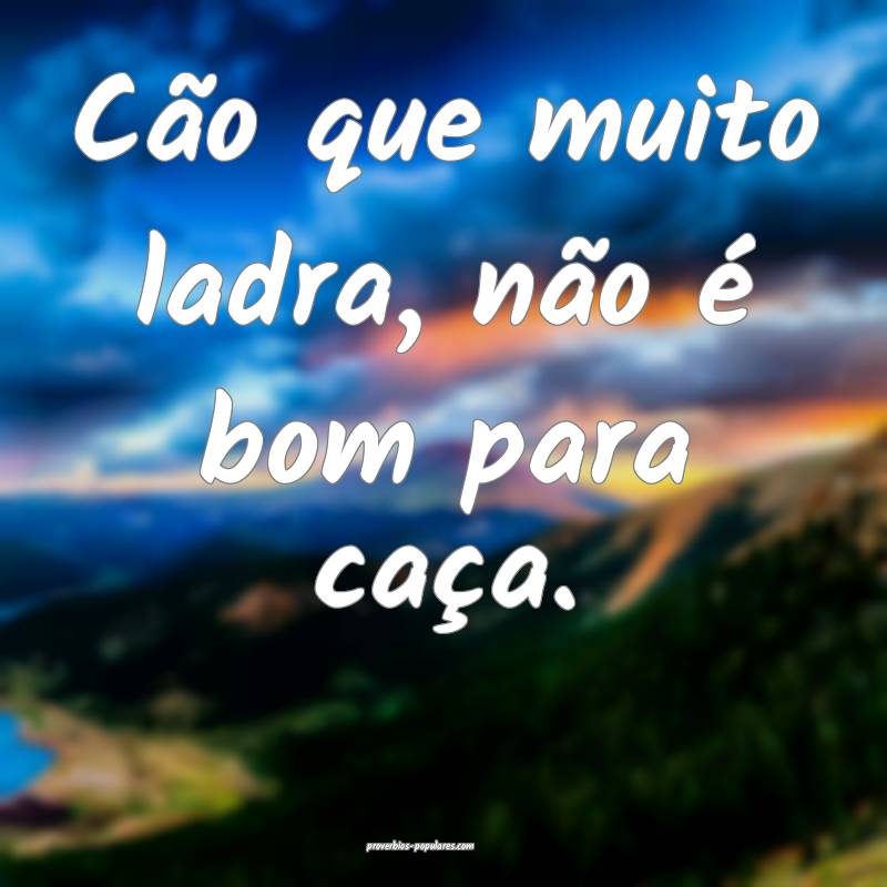 Cão que muito ladra, não é bom para caça.
...