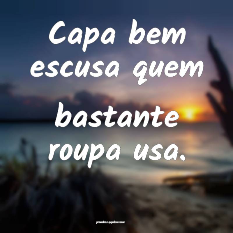 Capa bem escusa quem bastante roupa usa.
...