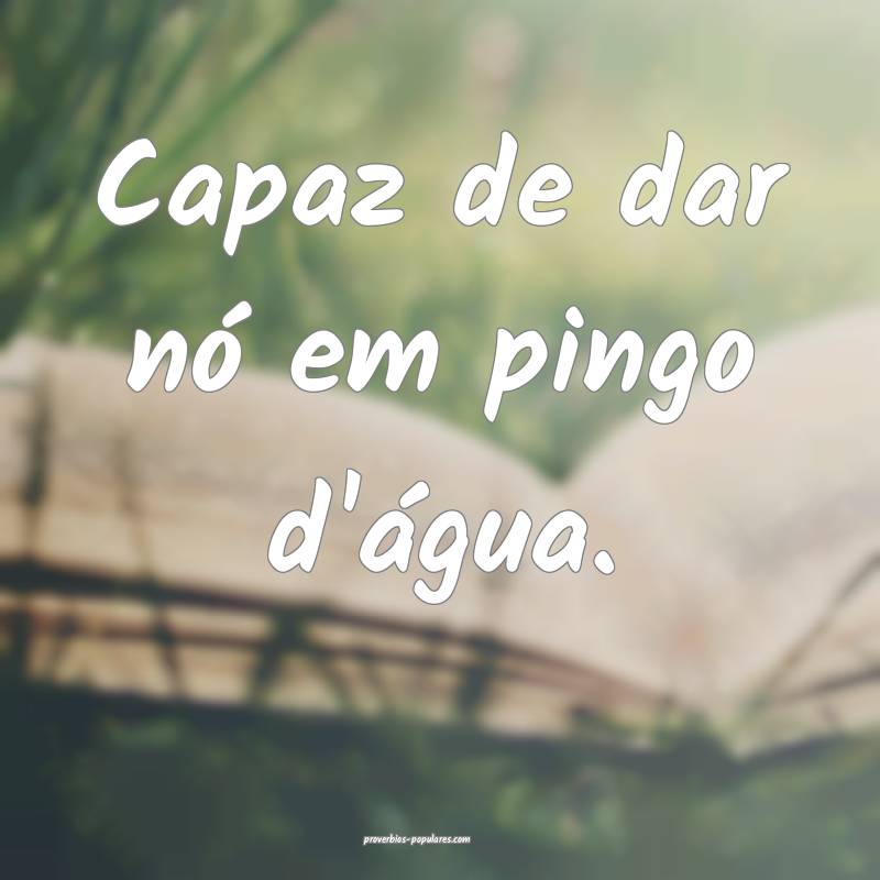 Capaz de dar nó em pingo d'água.
...