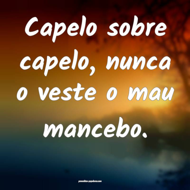 Capelo sobre capelo, nunca o veste o mau mancebo.
...