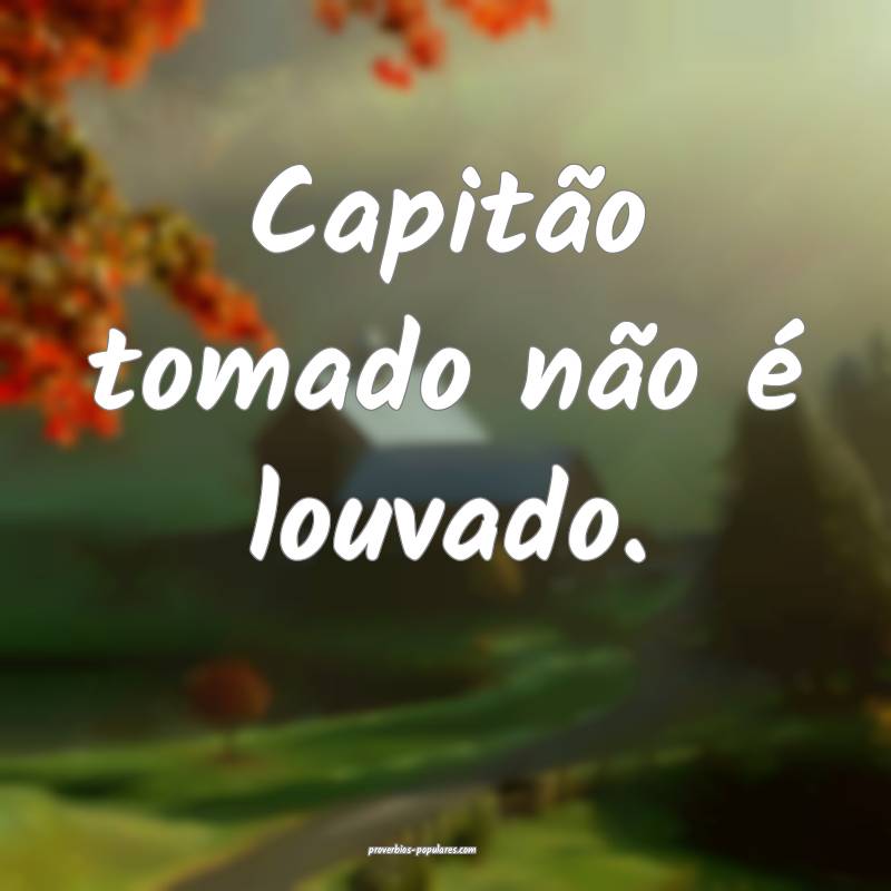 Capitão tomado não é louvado.
...