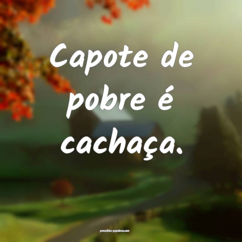 Capote de pobre é cachaça.
...