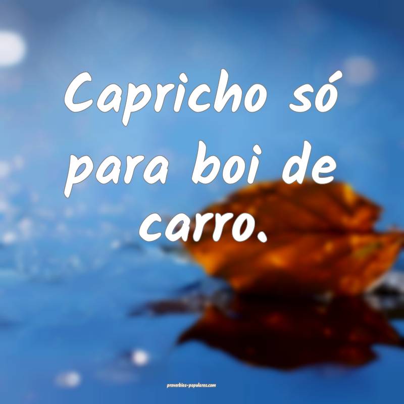 Capricho só para boi de carro.
...