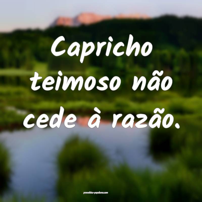 Capricho teimoso não cede à razão.
...