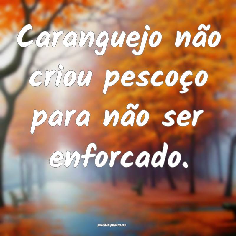 Caranguejo não criou pescoço para não ser enforcado.
...