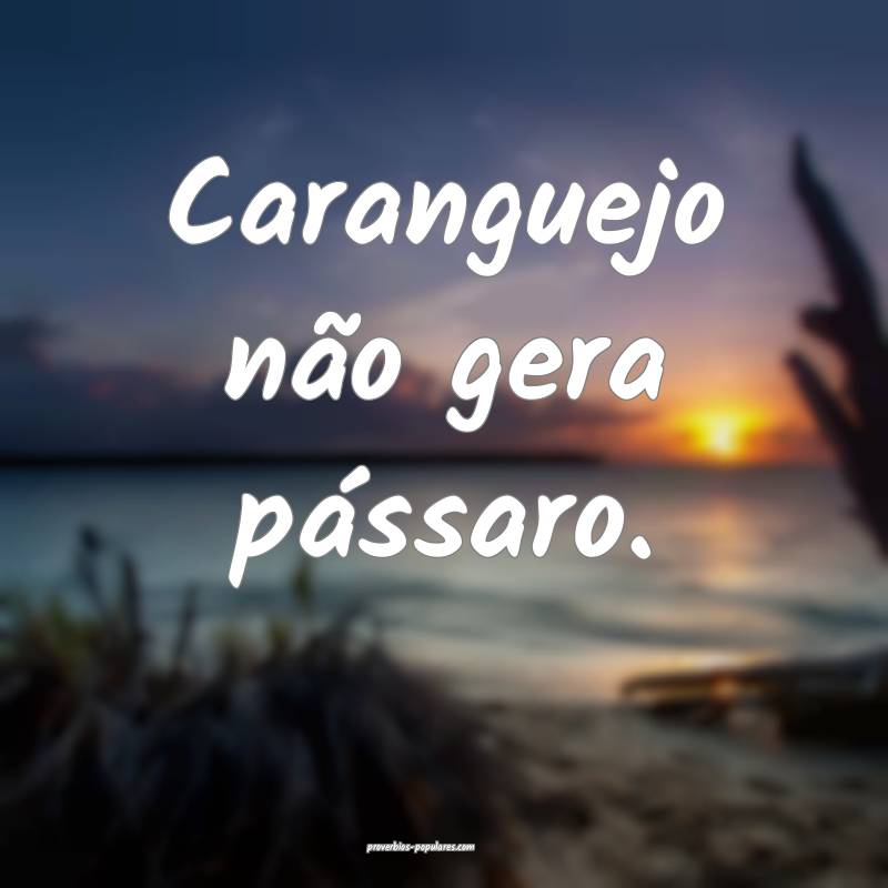 Caranguejo não gera pássaro.
 ...