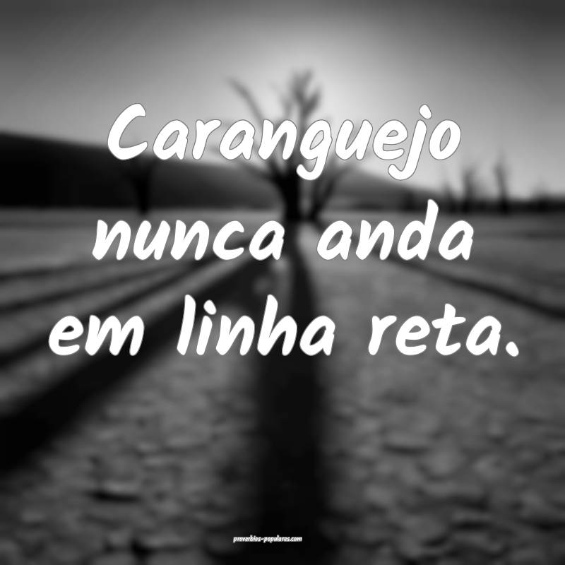 Caranguejo nunca anda em linha reta.
...