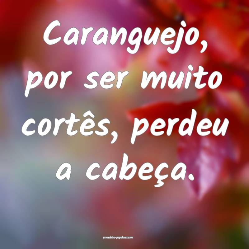 Caranguejo, por ser muito cortês, perdeu a cabeç ...