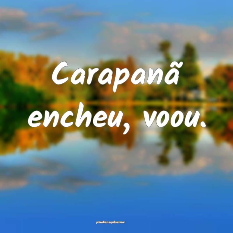 Carapanã encheu, voou.
 ...
