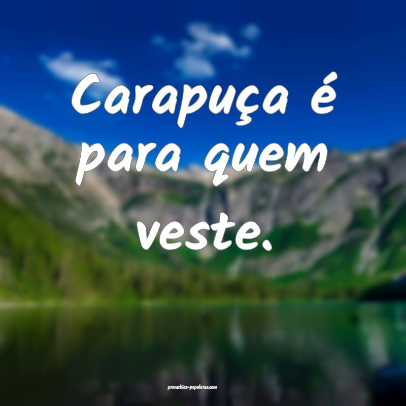 Carapuça é para quem veste.
...