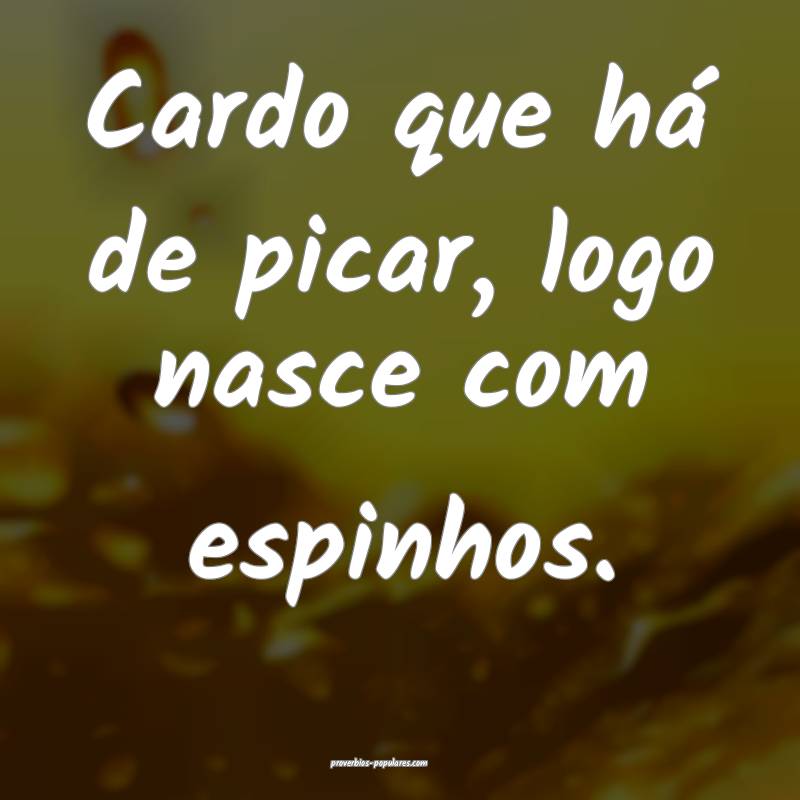 Cardo que há de picar, logo nasce com espinhos.
 ...