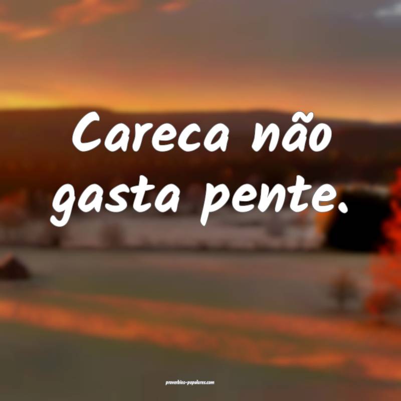 Careca não gasta pente.
...