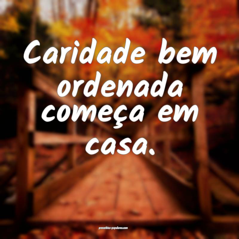 Caridade bem ordenada começa em casa.
...