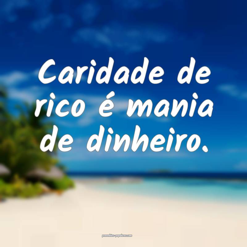 Caridade de rico é mania de dinheiro.
 ...