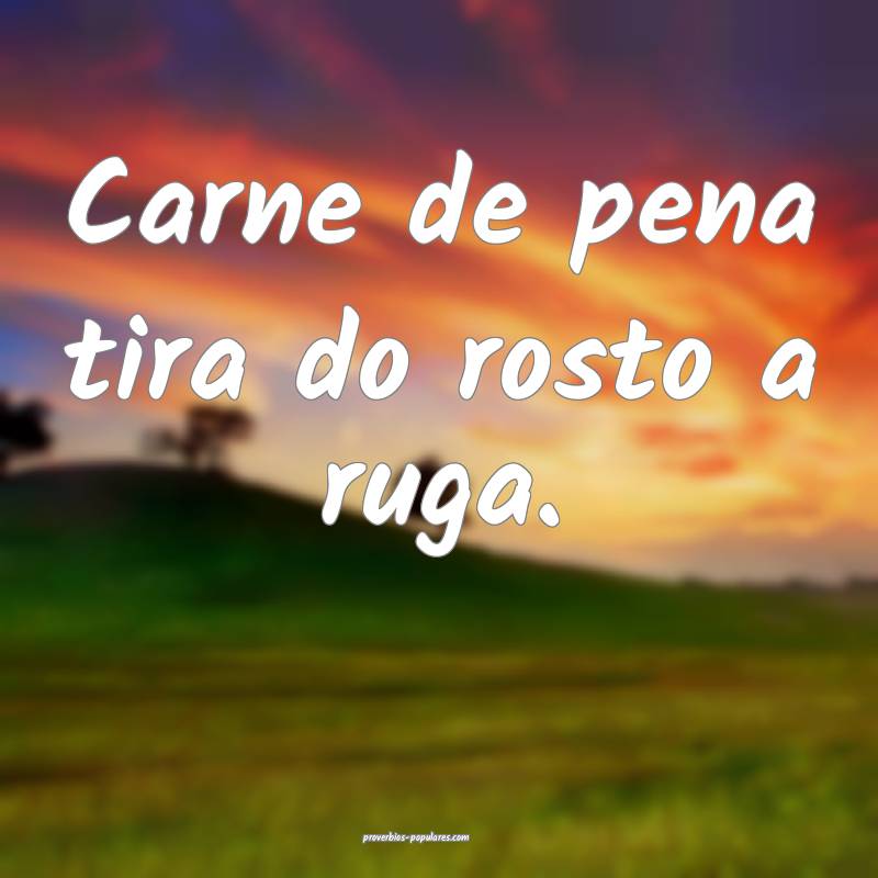 Carne de pena tira do rosto a ruga.
 ...