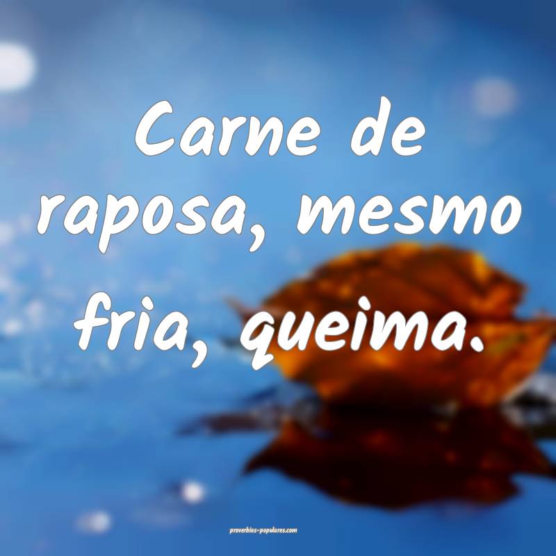 Carne de raposa, mesmo fria, queima.
...