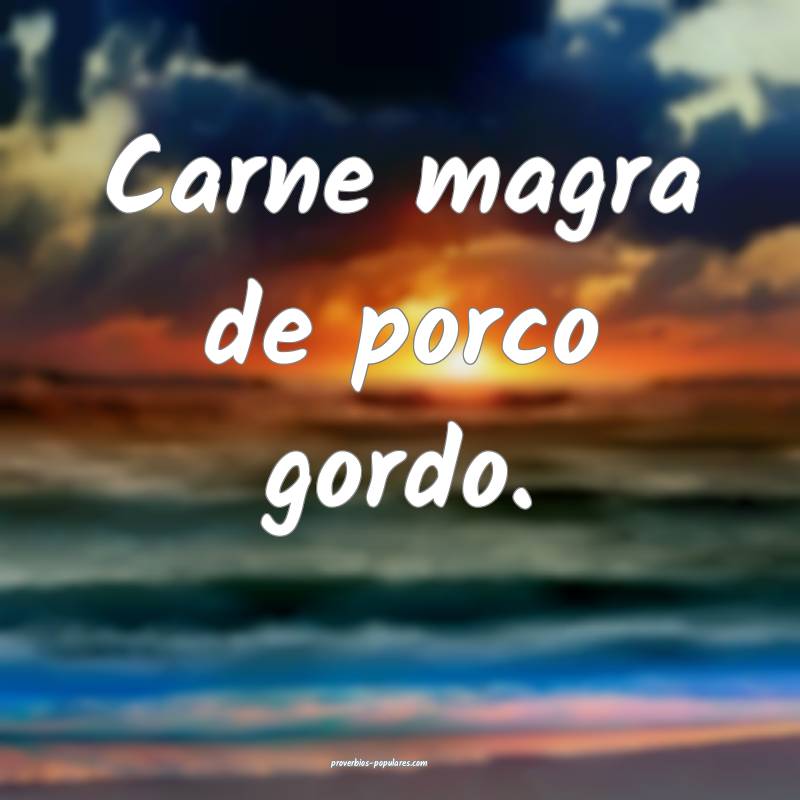 Carne magra de porco gordo.
...