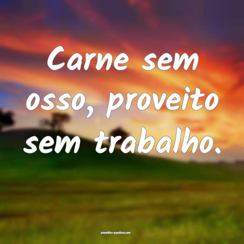 Carne sem osso, proveito sem trabalho.
 ...