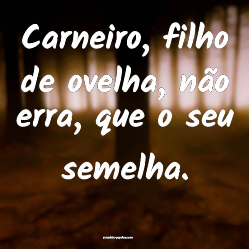 Carneiro, filho de ovelha, não erra, que o seu semelha.
...