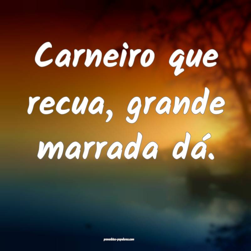 Carneiro que recua, grande marrada dá.
 ...