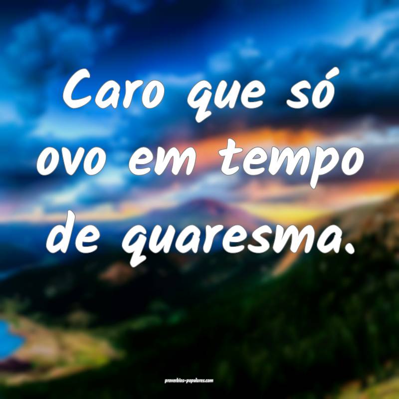 Caro que só ovo em tempo de quaresma.
 ...