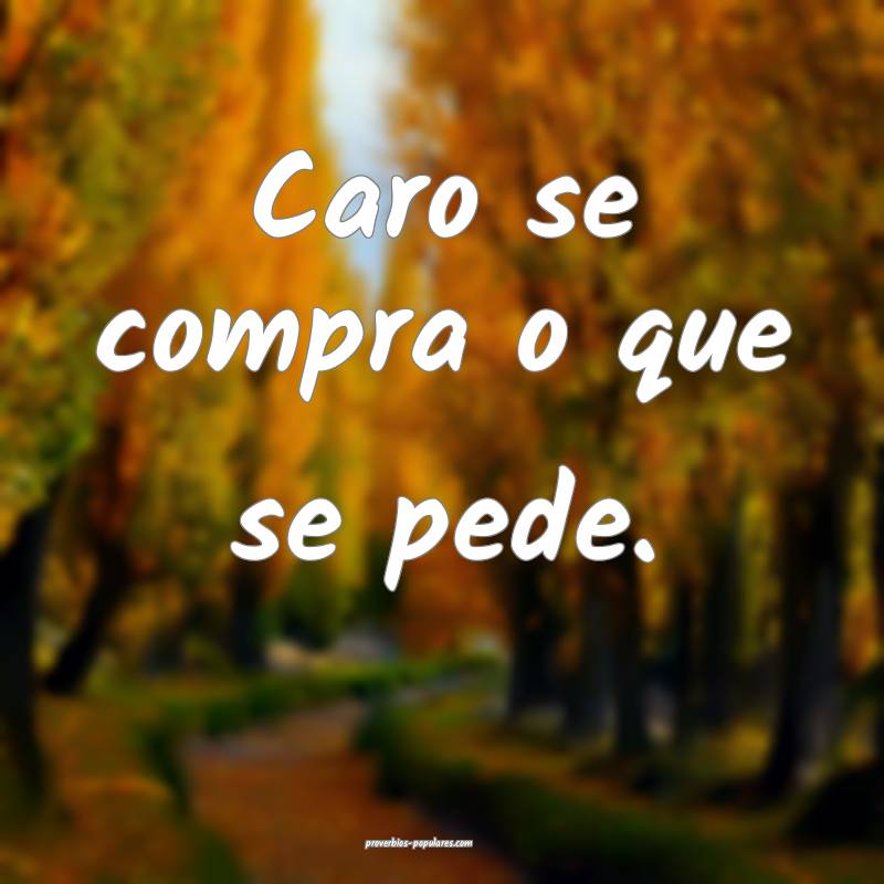 Caro se compra o que se pede.
...