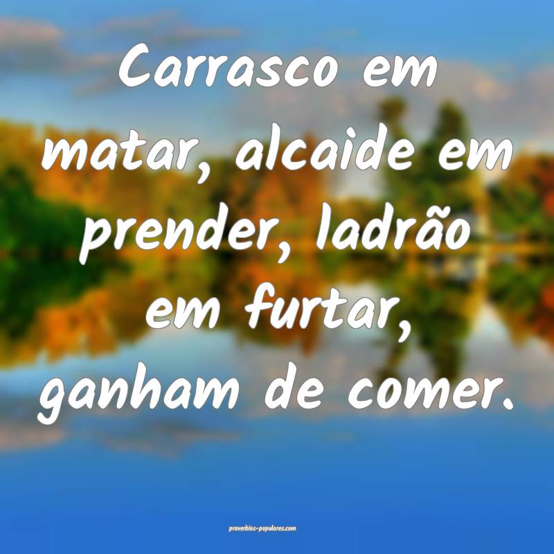Carrasco em matar, alcaide em prender, ladrão em furtar, ganham de co...