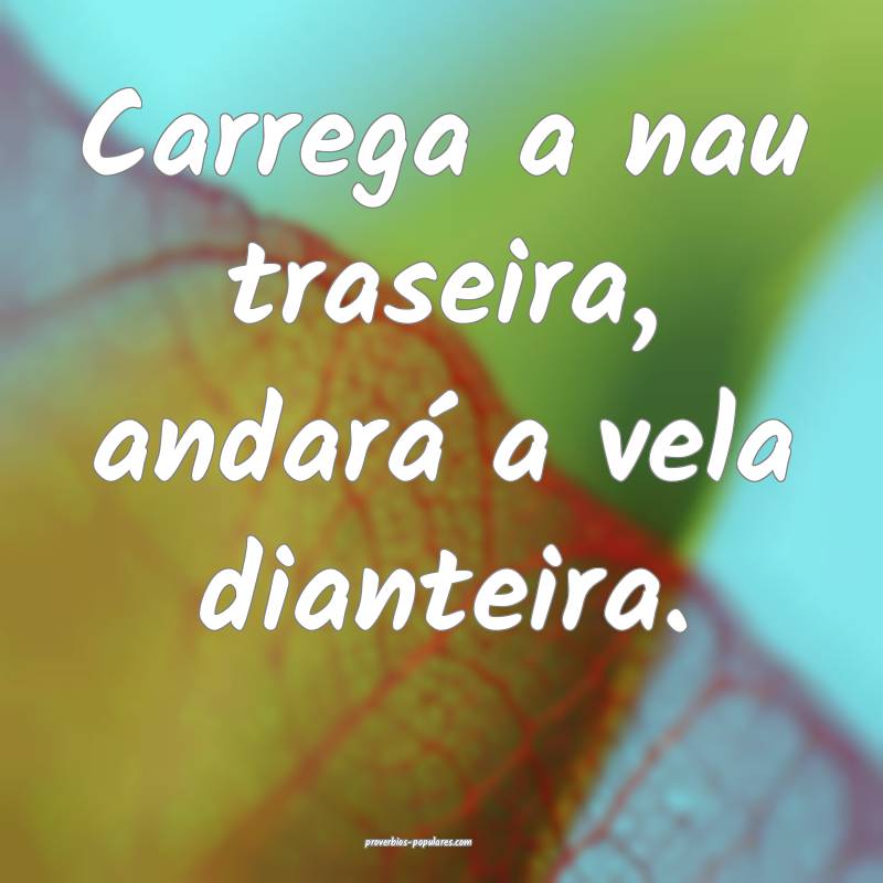 Carrega a nau traseira, andará a vela dianteira.
...