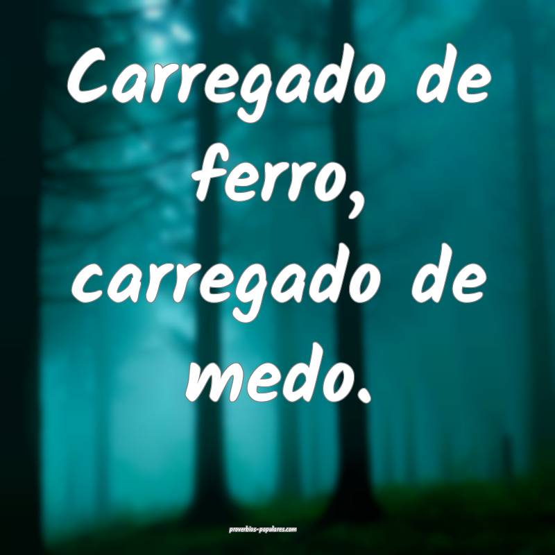 Carregado de ferro, carregado de medo.
...